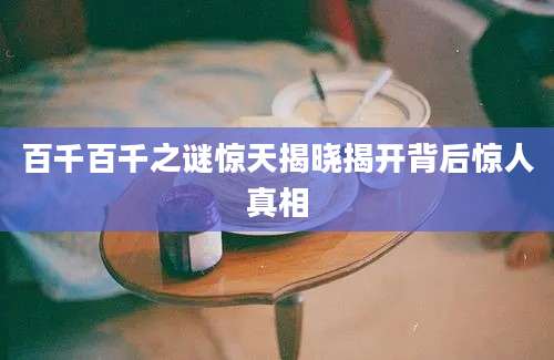 百千百千之谜惊天揭晓揭开背后惊人真相