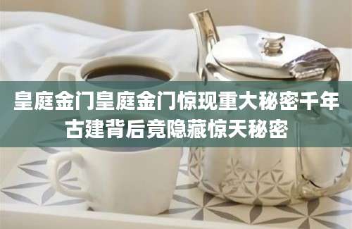 皇庭金门皇庭金门惊现重大秘密千年古建背后竟隐藏惊天秘密