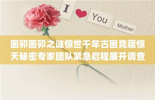 画卯画卯之谜惊世千年古画竟藏惊天秘密专家团队紧急启程展开调查