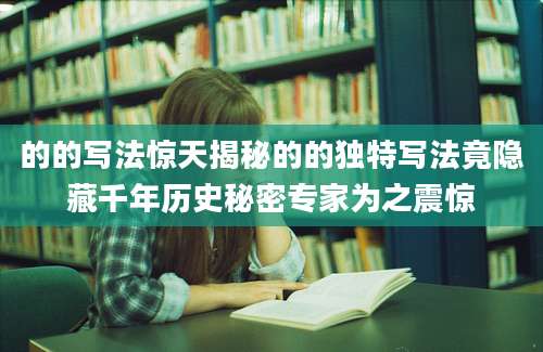 的的写法惊天揭秘的的独特写法竟隐藏千年历史秘密专家为之震惊