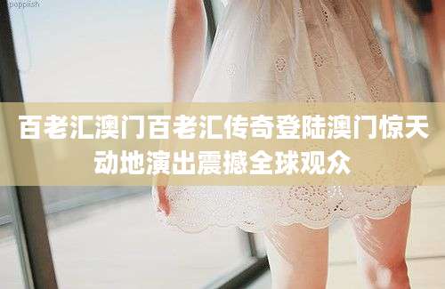 百老汇澳门百老汇传奇登陆澳门惊天动地演出震撼全球观众