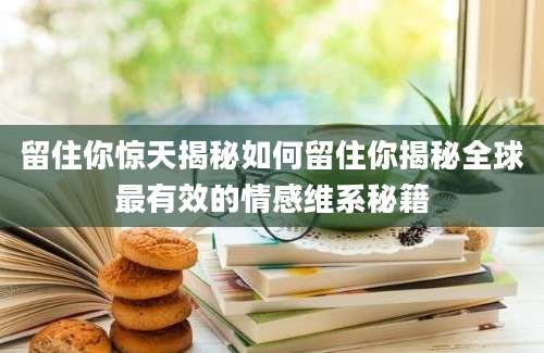 留住你惊天揭秘如何留住你揭秘全球最有效的情感维系秘籍