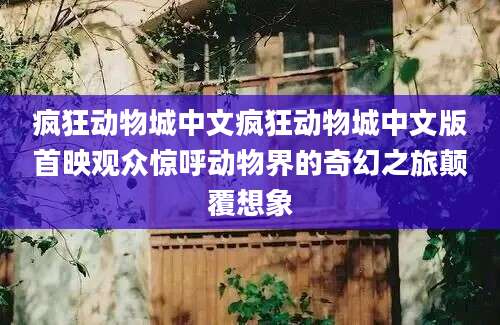 疯狂动物城中文疯狂动物城中文版首映观众惊呼动物界的奇幻之旅颠覆想象