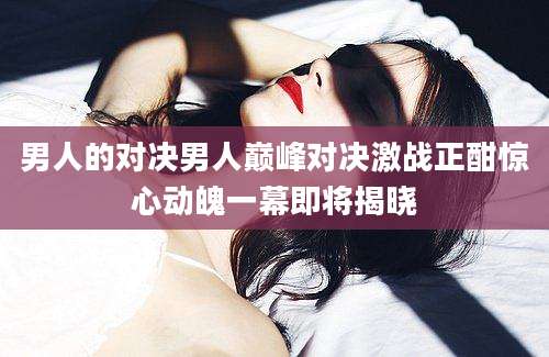 男人的对决男人巅峰对决激战正酣惊心动魄一幕即将揭晓