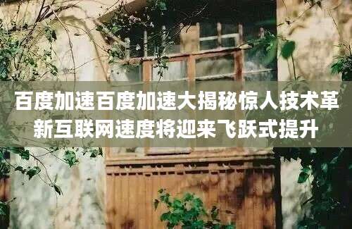 百度加速百度加速大揭秘惊人技术革新互联网速度将迎来飞跃式提升