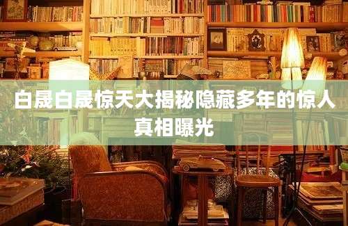 白晟白晟惊天大揭秘隐藏多年的惊人真相曝光