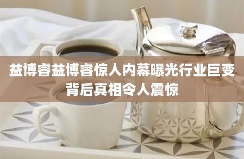 益博睿益博睿惊人内幕曝光行业巨变背后真相令人震惊