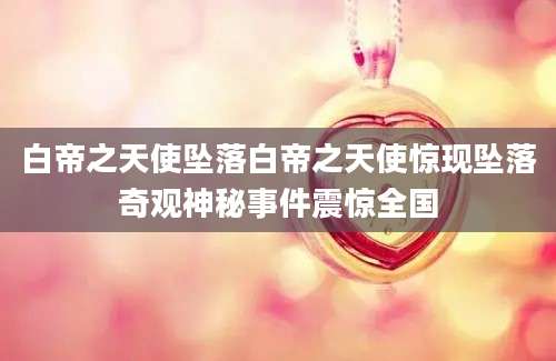 白帝之天使坠落白帝之天使惊现坠落奇观神秘事件震惊全国