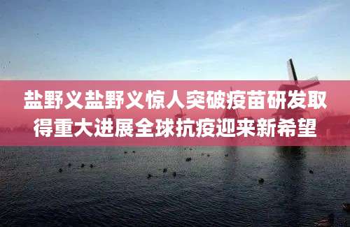 盐野义盐野义惊人突破疫苗研发取得重大进展全球抗疫迎来新希望