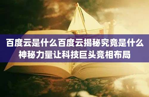 百度云是什么百度云揭秘究竟是什么神秘力量让科技巨头竞相布局