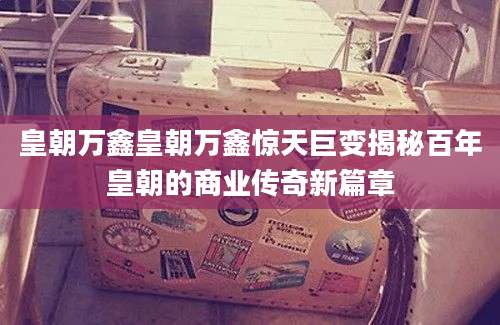 皇朝万鑫皇朝万鑫惊天巨变揭秘百年皇朝的商业传奇新篇章