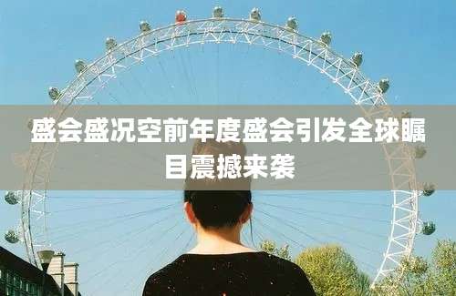 盛会盛况空前年度盛会引发全球瞩目震撼来袭
