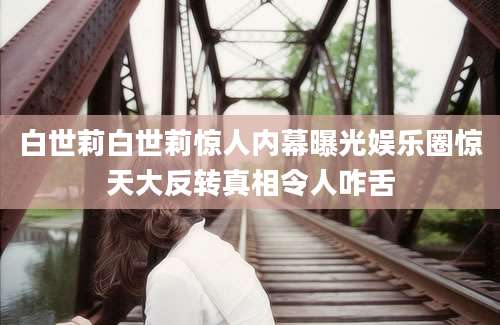 白世莉白世莉惊人内幕曝光娱乐圈惊天大反转真相令人咋舌