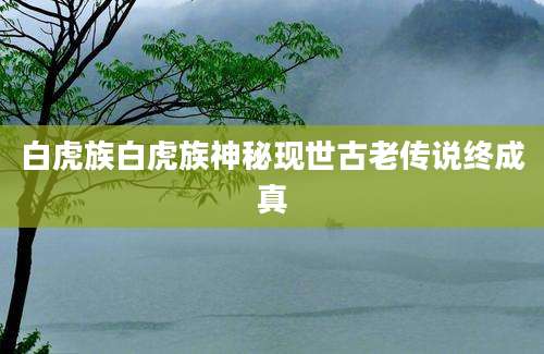 白虎族白虎族神秘现世古老传说终成真
