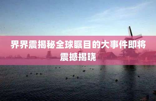 界界震揭秘全球瞩目的大事件即将震撼揭晓