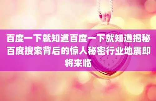百度一下就知道百度一下就知道揭秘百度搜索背后的惊人秘密行业地震即将来临