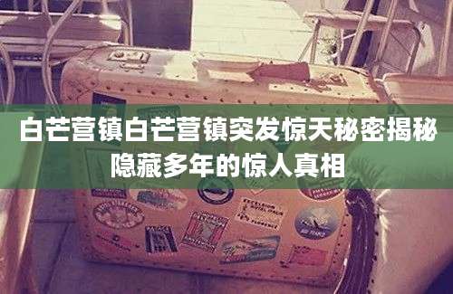 白芒营镇白芒营镇突发惊天秘密揭秘隐藏多年的惊人真相