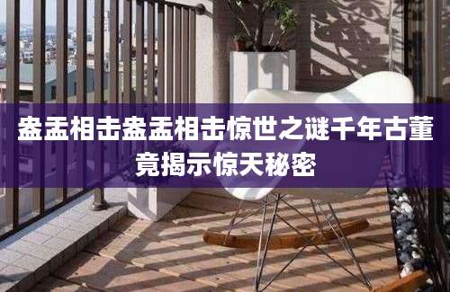 盎盂相击盎盂相击惊世之谜千年古董竟揭示惊天秘密