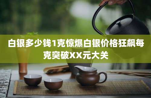 白银多少钱1克惊爆白银价格狂飙每克突破XX元大关