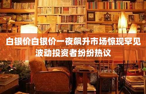 白银价白银价一夜飙升市场惊现罕见波动投资者纷纷热议