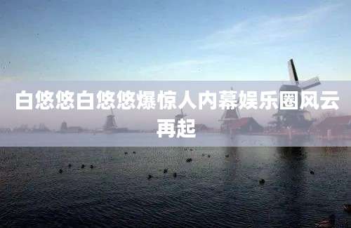 白悠悠白悠悠爆惊人内幕娱乐圈风云再起