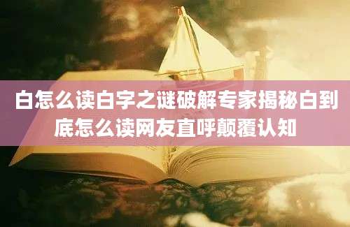 白怎么读白字之谜破解专家揭秘白到底怎么读网友直呼颠覆认知