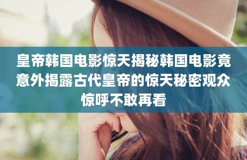 皇帝韩国电影惊天揭秘韩国电影竟意外揭露古代皇帝的惊天秘密观众惊呼不敢再看