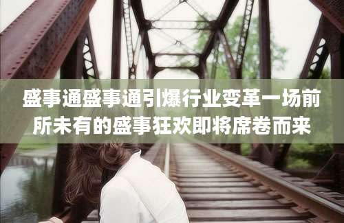 盛事通盛事通引爆行业变革一场前所未有的盛事狂欢即将席卷而来