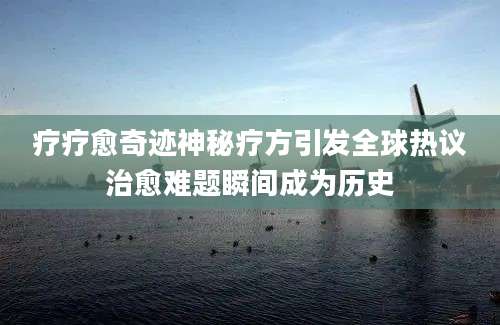 疗疗愈奇迹神秘疗方引发全球热议治愈难题瞬间成为历史