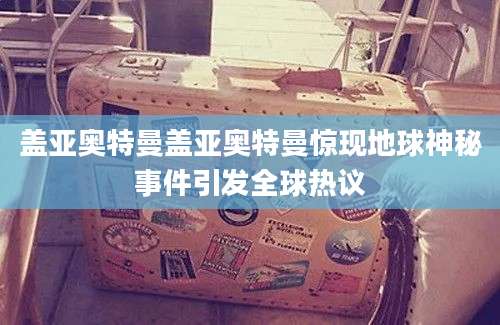 盖亚奥特曼盖亚奥特曼惊现地球神秘事件引发全球热议