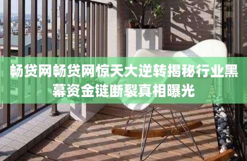 畅贷网畅贷网惊天大逆转揭秘行业黑幕资金链断裂真相曝光