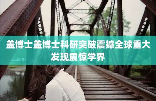 盖博士盖博士科研突破震撼全球重大发现震惊学界