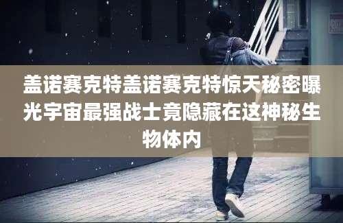 盖诺赛克特盖诺赛克特惊天秘密曝光宇宙最强战士竟隐藏在这神秘生物体内