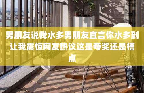 男朋友说我水多男朋友直言你水多到让我震惊网友热议这是夸奖还是槽点