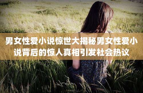 男女性爱小说惊世大揭秘男女性爱小说背后的惊人真相引发社会热议