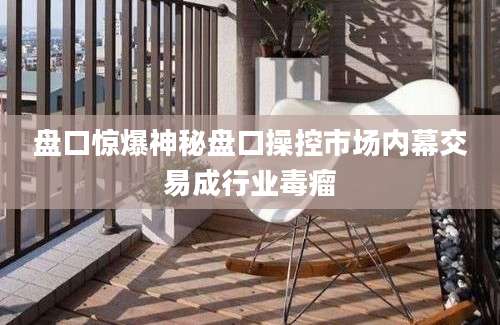 盘口惊爆神秘盘口操控市场内幕交易成行业毒瘤