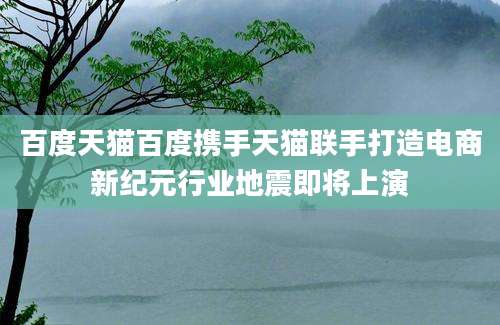 百度天猫百度携手天猫联手打造电商新纪元行业地震即将上演
