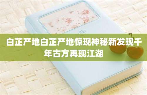 白芷产地白芷产地惊现神秘新发现千年古方再现江湖