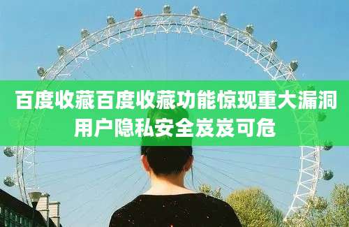 百度收藏百度收藏功能惊现重大漏洞用户隐私安全岌岌可危