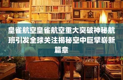 皇雀航空皇雀航空重大突破神秘航班引发全球关注揭秘空中巨擘崭新篇章