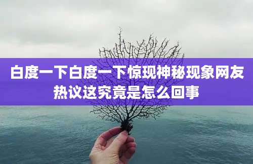 白度一下白度一下惊现神秘现象网友热议这究竟是怎么回事