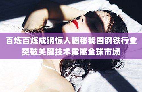百炼百炼成钢惊人揭秘我国钢铁行业突破关键技术震撼全球市场