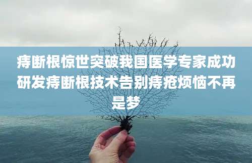 痔断根惊世突破我国医学专家成功研发痔断根技术告别痔疮烦恼不再是梦