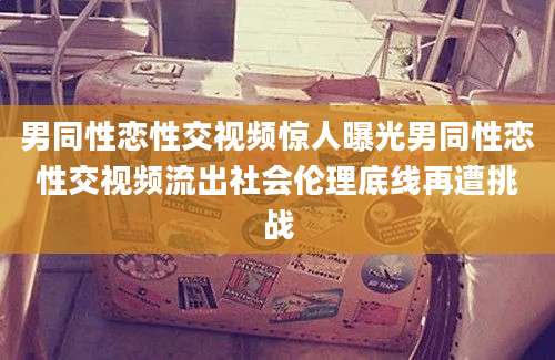 男同性恋性交视频惊人曝光男同性恋性交视频流出社会伦理底线再遭挑战