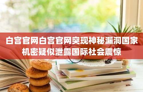 白宫官网白宫官网突现神秘漏洞国家机密疑似泄露国际社会震惊