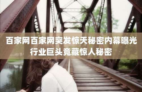 百家网百家网突发惊天秘密内幕曝光行业巨头竟藏惊人秘密