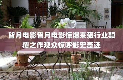 皆月电影皆月电影惊爆来袭行业颠覆之作观众惊呼影史奇迹