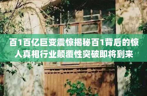百1百亿巨变震惊揭秘百1背后的惊人真相行业颠覆性突破即将到来