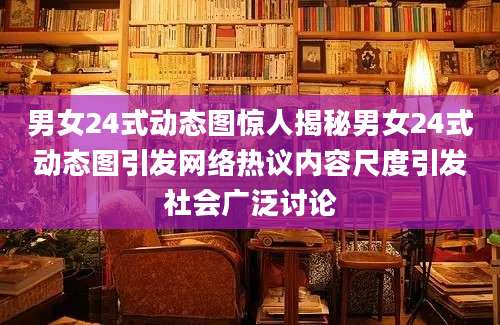 男女24式动态图惊人揭秘男女24式动态图引发网络热议内容尺度引发社会广泛讨论