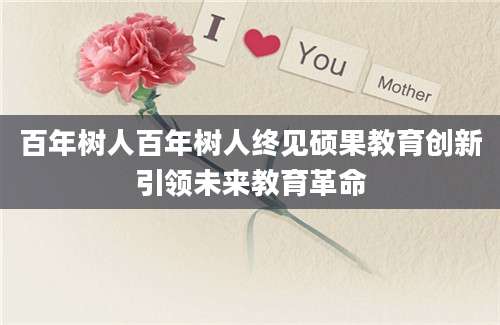 百年树人百年树人终见硕果教育创新引领未来教育革命